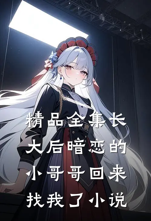 精品全集长大后暗恋的小哥哥回来找我了小说