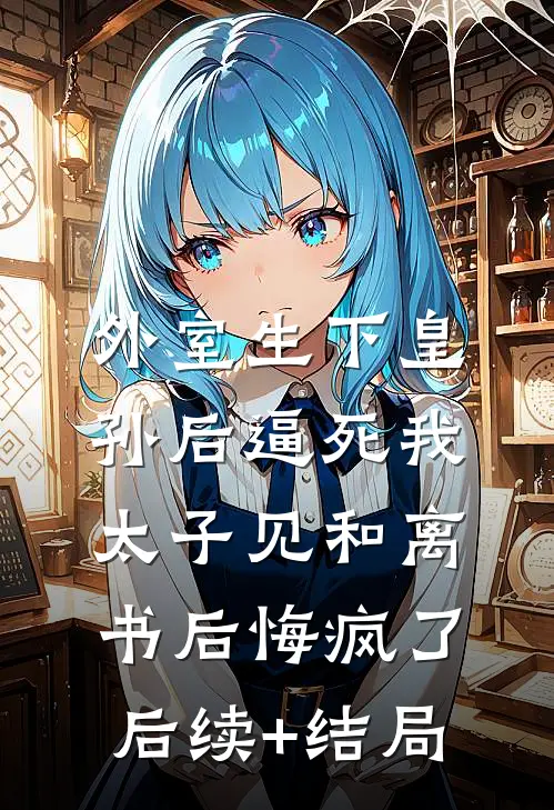 外室生下皇孙后逼死我，太子见和离书后悔疯了后续+结局