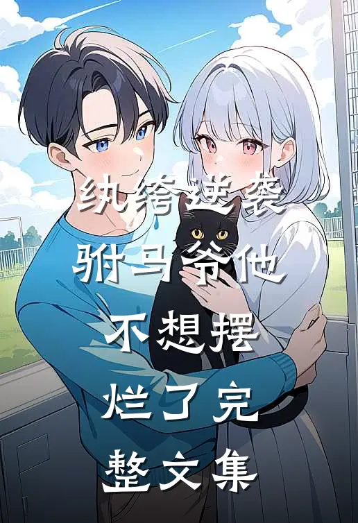纨绔逆袭：驸马爷他不想摆烂了完整文集