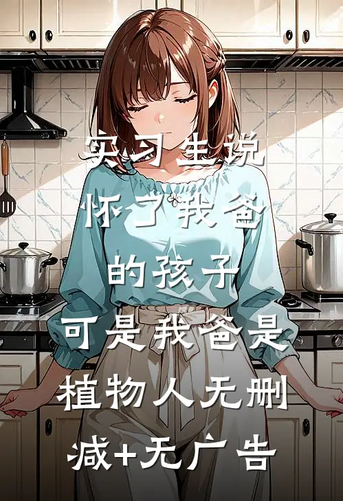 实习生说怀了我爸的孩子，可是我爸是植物人无删减+无广告