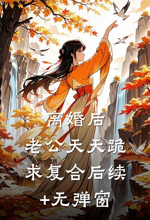 离婚后，老公天天跪求复合后续+无弹窗