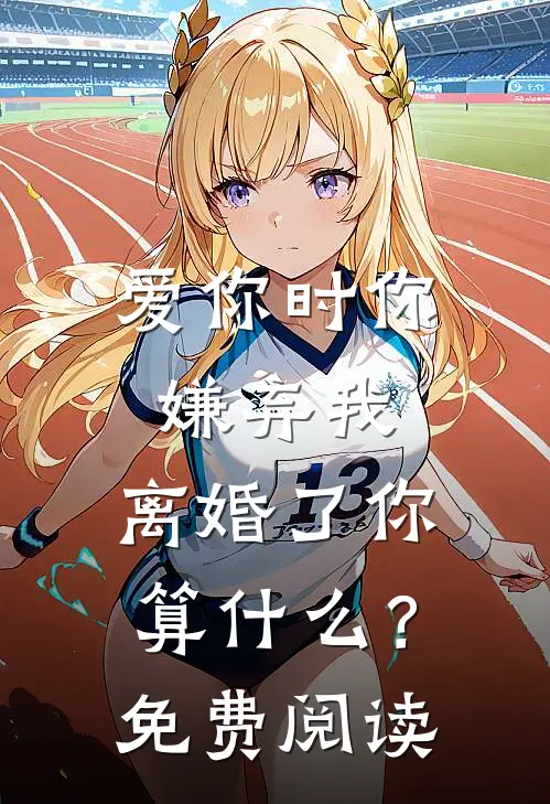 爱你时你嫌弃我,离婚了你算?免费阅读