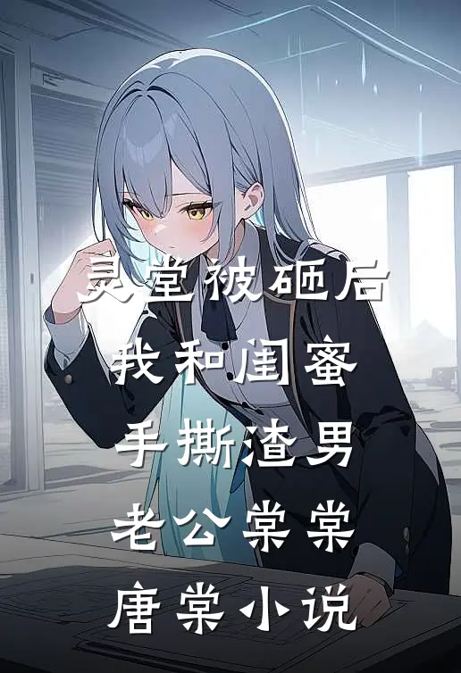 灵堂被砸后，我和闺蜜手撕渣男老公棠棠唐棠小说
