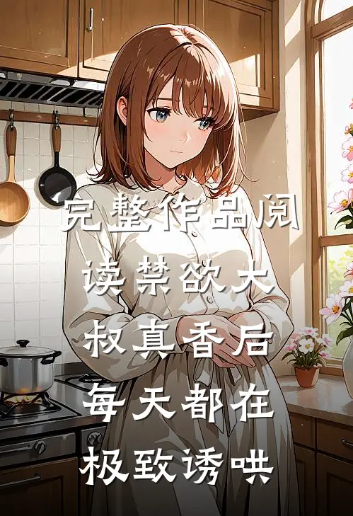 完整作品阅读禁欲大叔真香后，每天都在极致诱哄