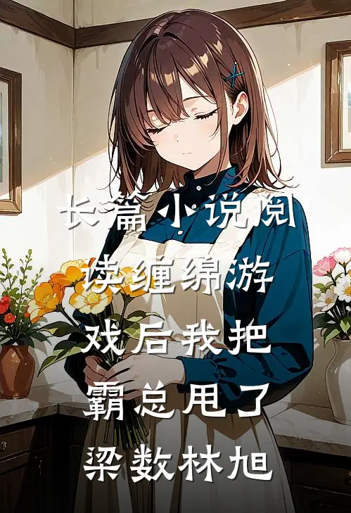 长篇小说阅读缠绵游戏后我把霸总甩了梁数林旭