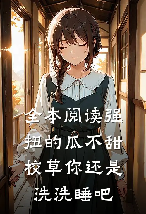 全本阅读强扭的瓜不甜，校草你还是洗洗睡吧