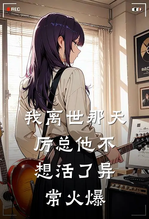 我离世那天，厉总他不想活了异常火爆