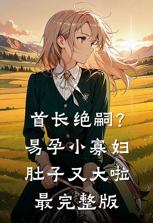 首长绝嗣？易孕小寡妇肚子又大啦最完整版