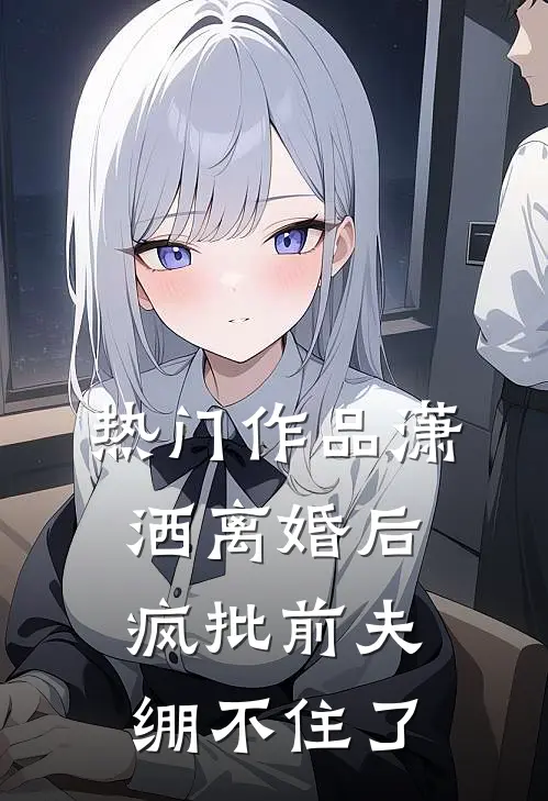 热门作品潇洒离婚后，疯批前夫绷不住了