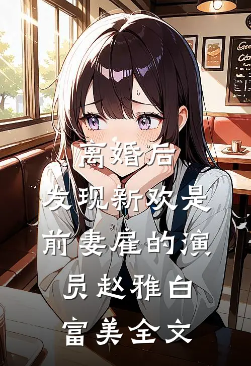 离婚后，发现新欢是前妻雇的演员赵雅白富美全文