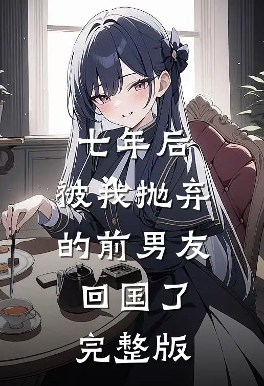 七年后，被我抛弃的前男友回国了完整版
