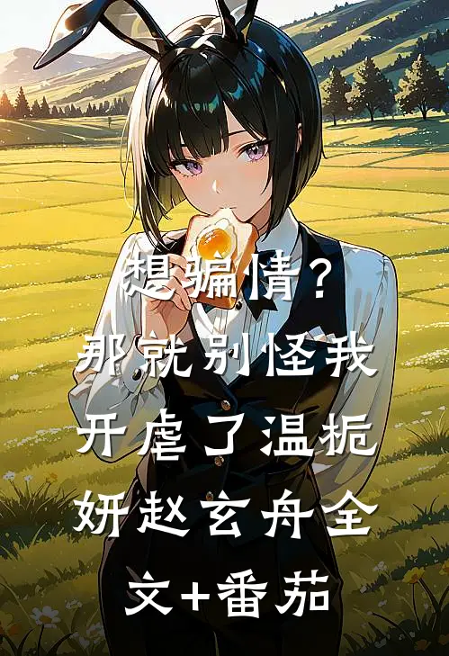 想骗情？那就别怪我开虐了温栀妍赵玄舟全文+番茄