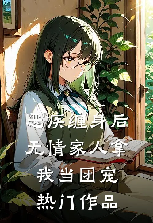 恶疾缠身后，无情家人拿我当团宠热门作品