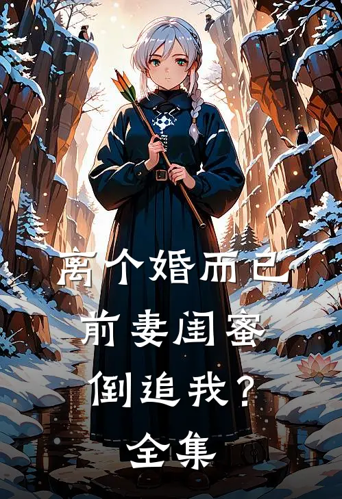 离个婚而已,前妻闺蜜倒追我?全集免费阅读