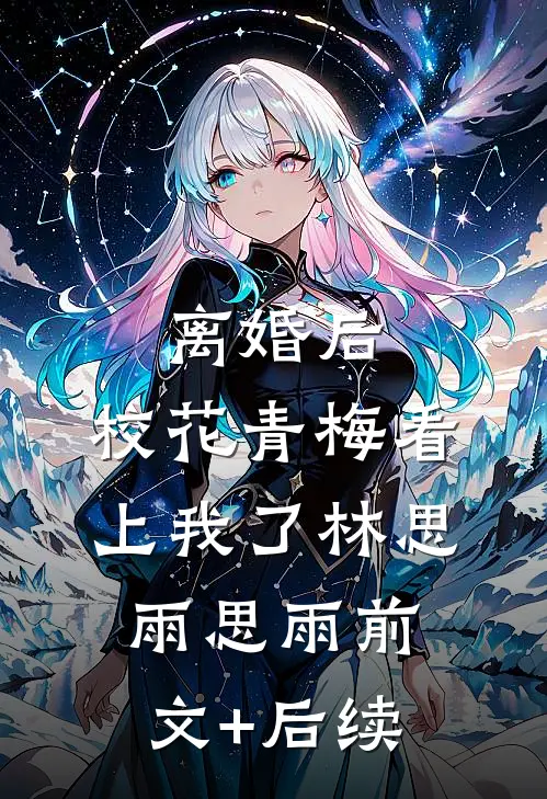 离婚后，校花青梅看上我了林思雨思雨前文+后续