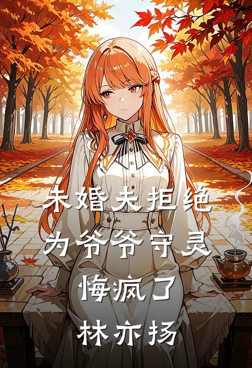 未婚夫拒绝为爷爷守灵,悔疯了林亦扬免费阅读