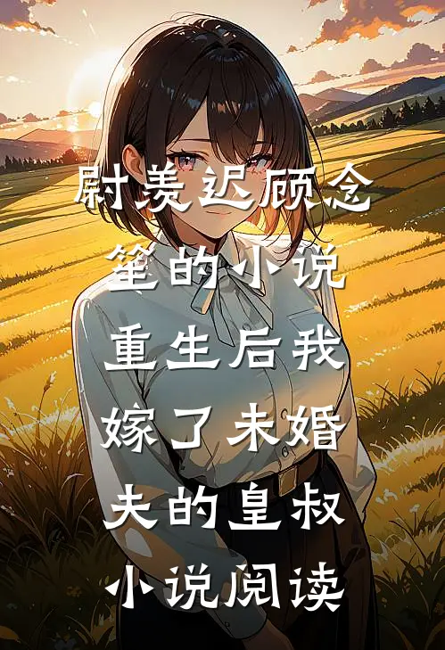 尉羡迟顾念笙的小说重生后我嫁了未婚夫的皇叔小说阅读
