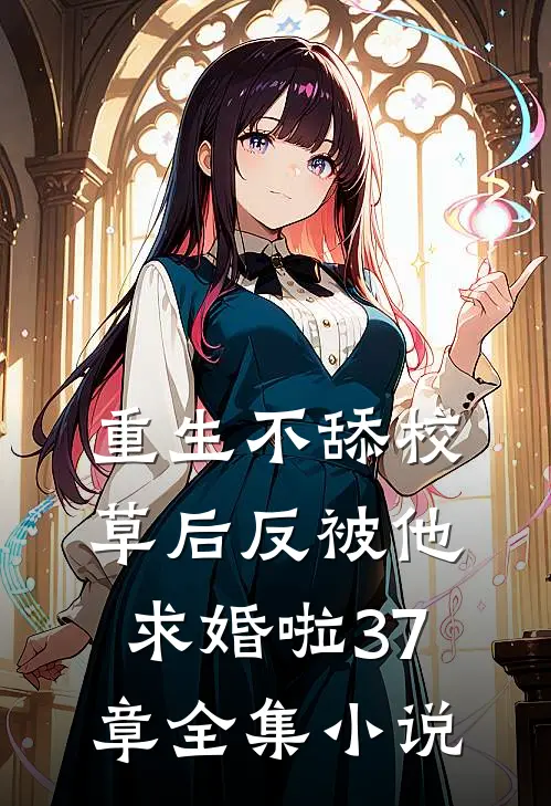 重生不舔校草后反被他求婚啦37章全集小说