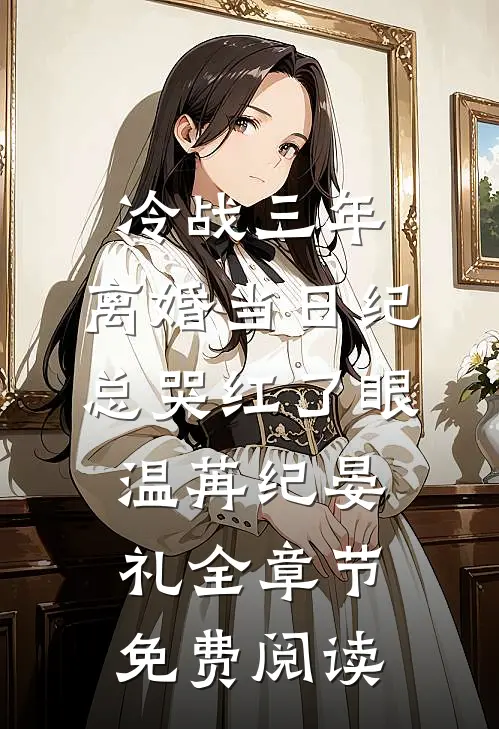 冷战三年，离婚当日纪总哭红了眼温苒纪晏礼全章节免费阅读