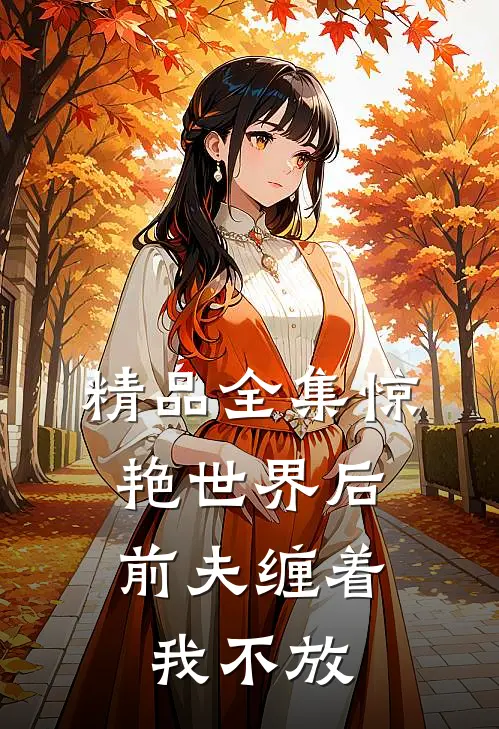 精品全集惊艳世界后，前夫缠着我不放