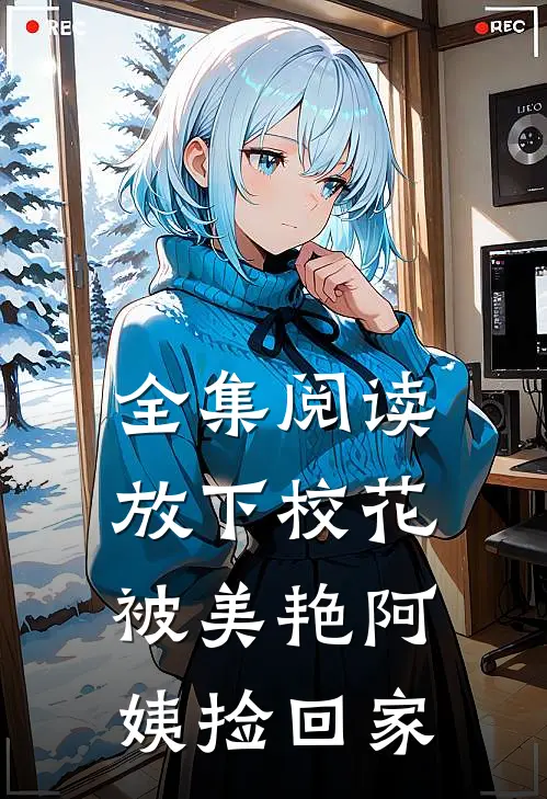 全集阅读放下校花,被美艳阿姨捡回家