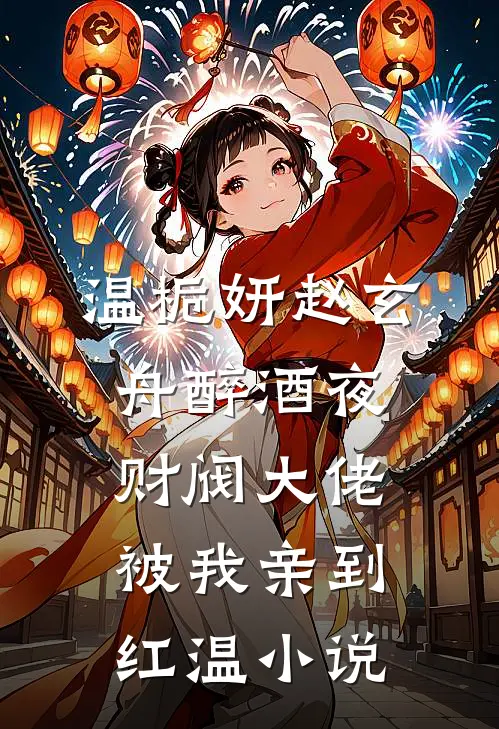 温栀妍赵玄舟醉酒夜，财阀大佬被我亲到红温小说
