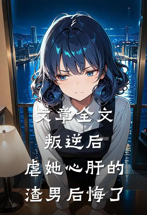 文章全文叛逆后,虐她心肝的渣男后悔了免费阅读