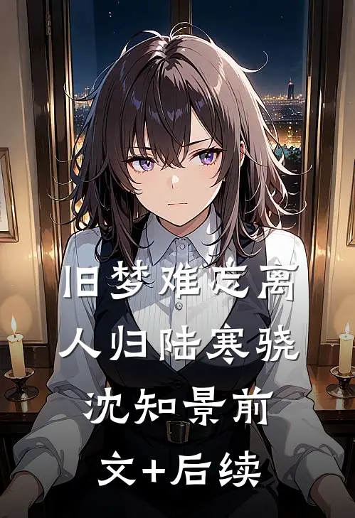 旧梦难忘离人归陆寒骁沈知景前文+后续
