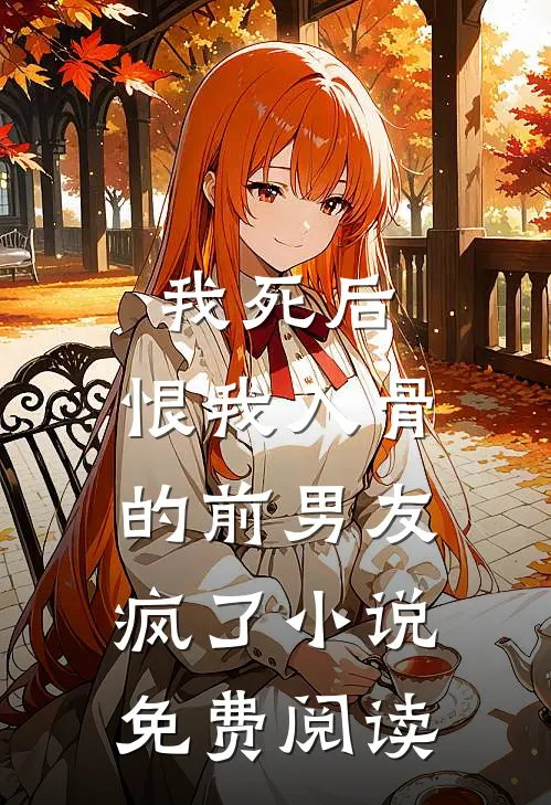 我死后，恨我入骨的前男友疯了小说免费阅读