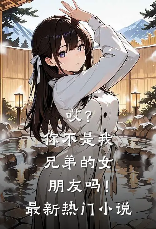 哎?你不是我兄弟的女朋友吗!最新热门在线阅读