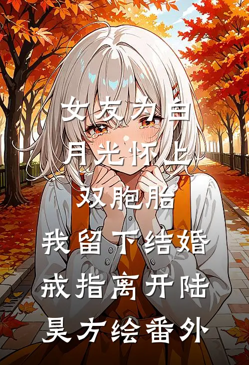 女友为白月光怀上双胞胎，我留下结婚戒指离开陆昊方绘 番外