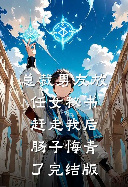 总裁男友放任女秘书赶走我后，肠子悔青了完结版