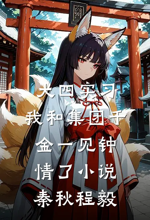 大四实习，我和集团千金一见钟情了小说秦秋程毅