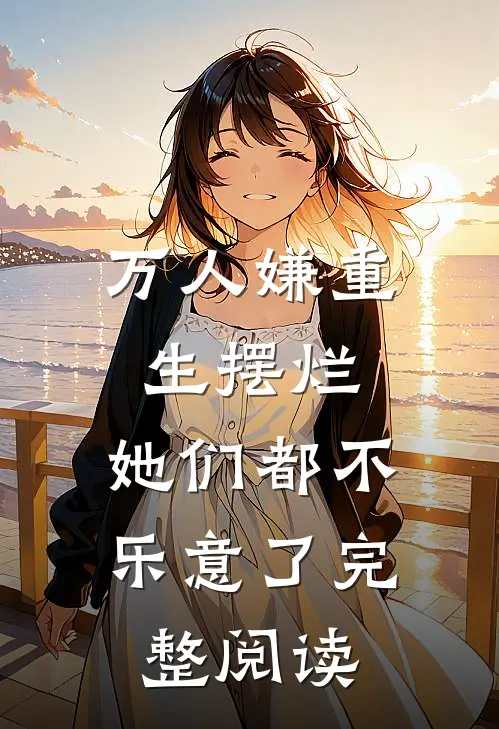万人嫌重生摆烂,她们都不乐意了完整阅读