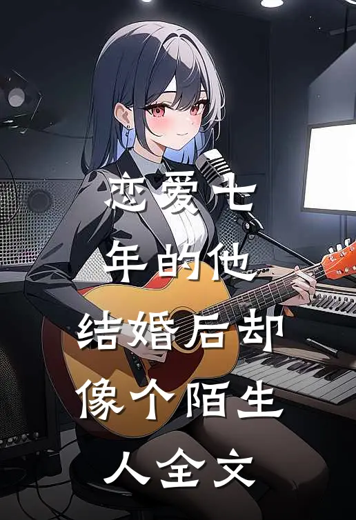 恋爱七年的他,结婚后却像个陌生人全文在线阅读