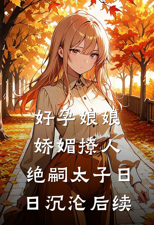 好孕娘娘娇媚撩人，绝嗣太子日日沉沦后续