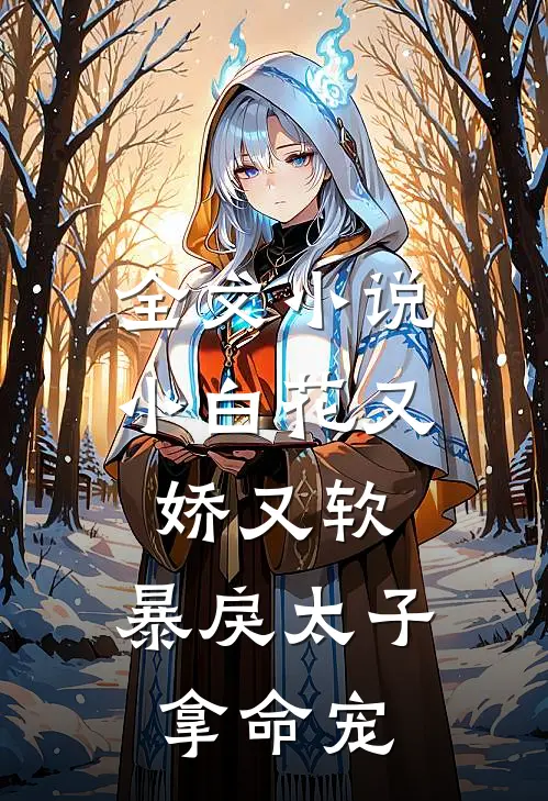 全文小白花又娇又软,暴戾太子拿命宠免费阅读