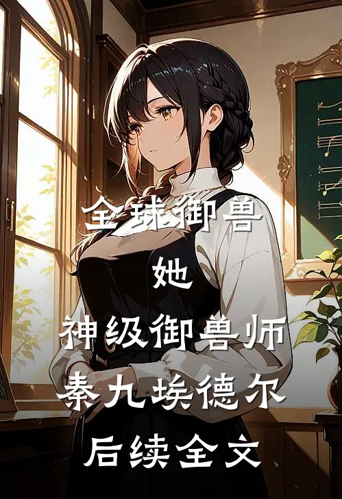 全球御兽：她，神级御兽师秦九埃德尔后续全文