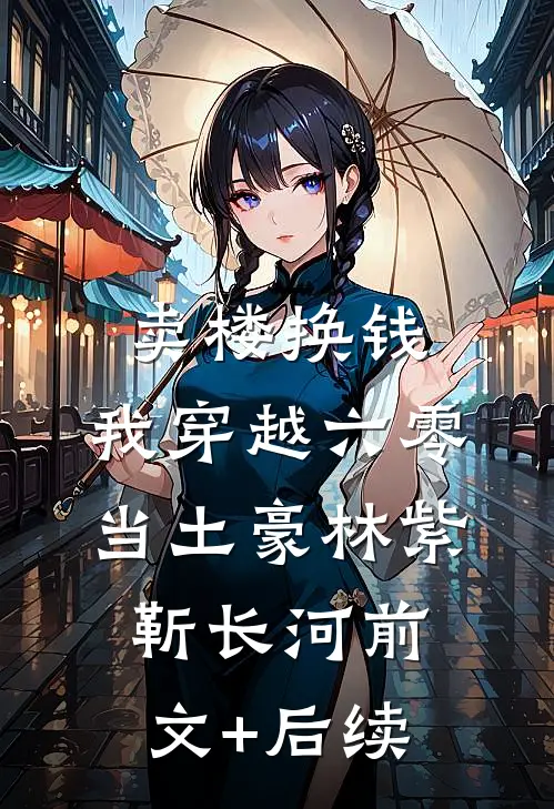 卖楼换钱，我穿越六零当土豪林紫靳长河前文+后续