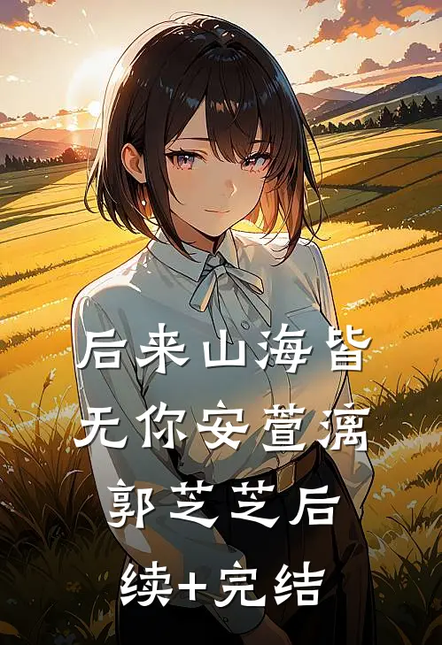 后来山海皆无你安萱漓郭芝芝后续+完结