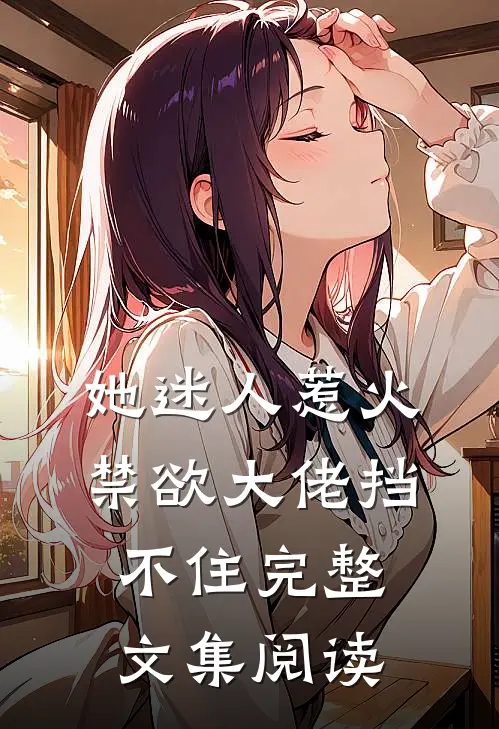 她迷人惹火,禁欲大佬挡不住完整文集阅读