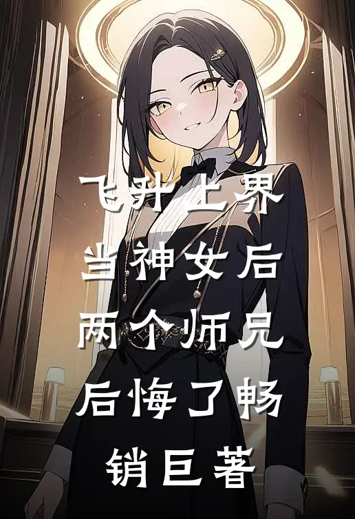 飞升上界当神女后,两个师兄后悔了畅销巨著