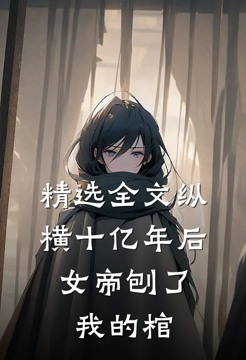 精选全文纵横十亿年后,女帝刨了我的棺尸