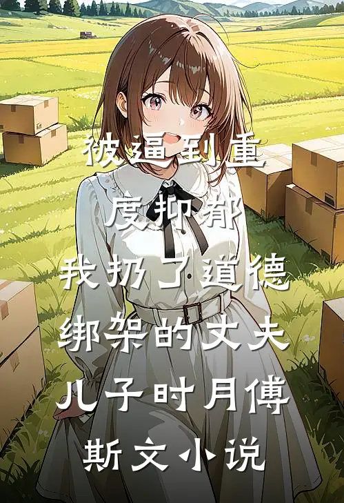 被逼到重度抑郁，我扔了道德绑架的丈夫儿子时月傅斯文小说