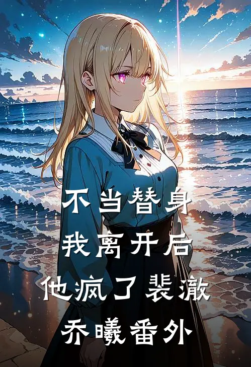 不当替身,我离开后,他疯了裴澈乔曦 番外在线阅读