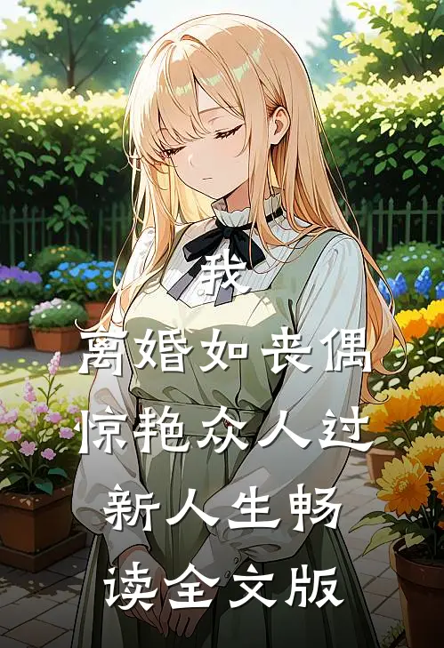 我，离婚如丧偶，惊艳众人过新人生畅读全文版