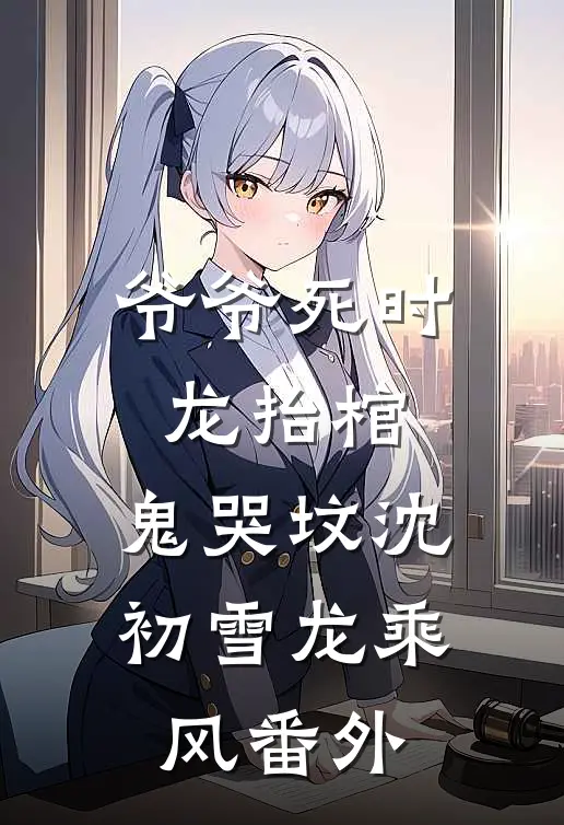 爷爷死时，龙抬棺，鬼哭坟沈初雪龙乘风 番外