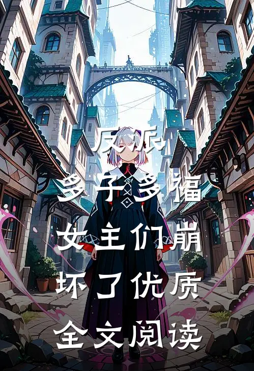 反派多子多福,女主们崩坏了优质全文阅读免费