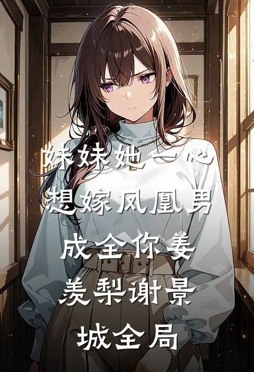妹妹她一心想嫁凤凰男，成全你姜羡梨谢景城全局