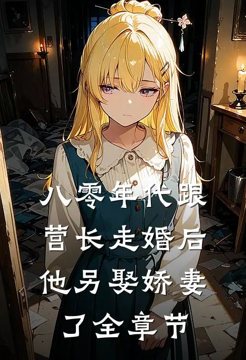八零年代跟营长走婚后,他另娶娇妻了全章节